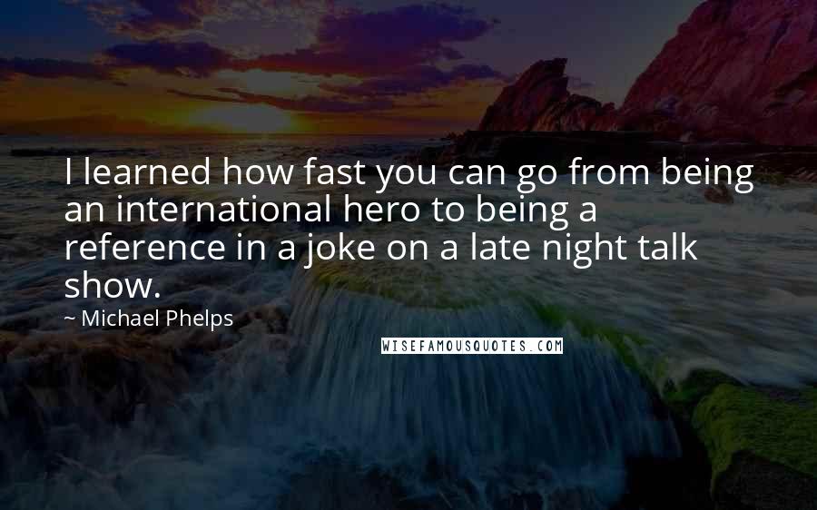 Michael Phelps Quotes: I learned how fast you can go from being an international hero to being a reference in a joke on a late night talk show.