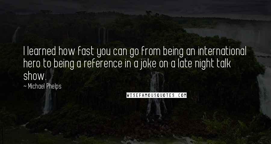 Michael Phelps Quotes: I learned how fast you can go from being an international hero to being a reference in a joke on a late night talk show.