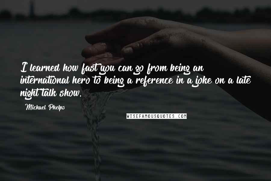 Michael Phelps Quotes: I learned how fast you can go from being an international hero to being a reference in a joke on a late night talk show.