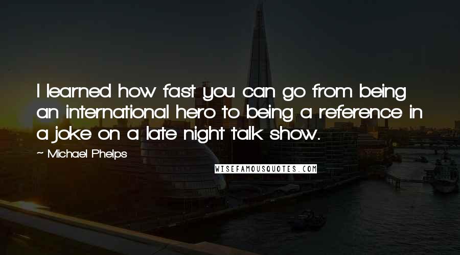 Michael Phelps Quotes: I learned how fast you can go from being an international hero to being a reference in a joke on a late night talk show.