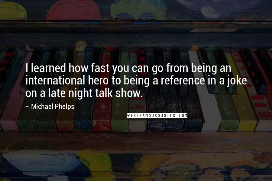 Michael Phelps Quotes: I learned how fast you can go from being an international hero to being a reference in a joke on a late night talk show.