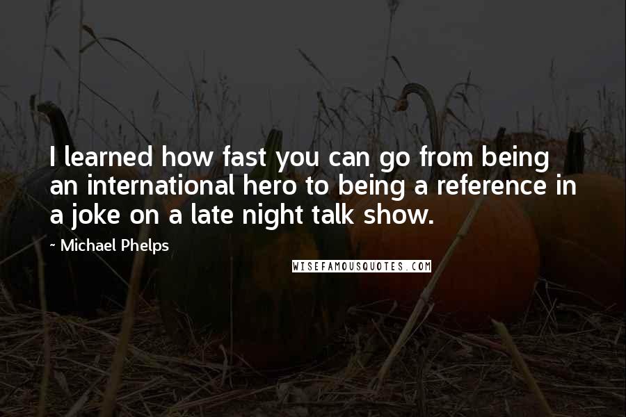 Michael Phelps Quotes: I learned how fast you can go from being an international hero to being a reference in a joke on a late night talk show.