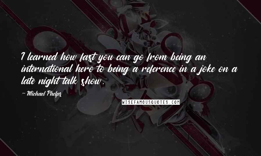 Michael Phelps Quotes: I learned how fast you can go from being an international hero to being a reference in a joke on a late night talk show.