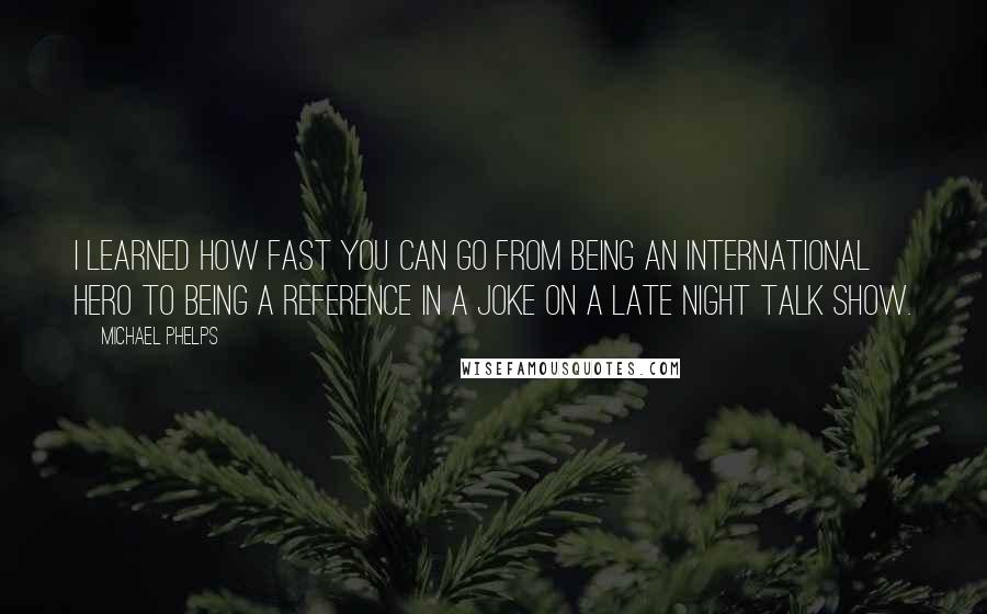 Michael Phelps Quotes: I learned how fast you can go from being an international hero to being a reference in a joke on a late night talk show.