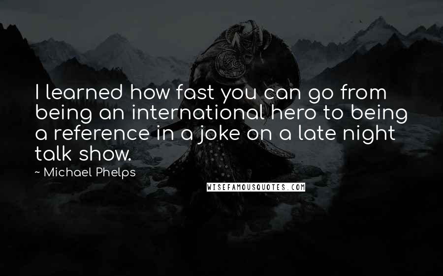 Michael Phelps Quotes: I learned how fast you can go from being an international hero to being a reference in a joke on a late night talk show.