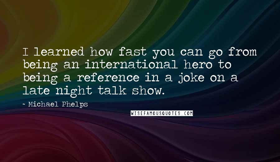 Michael Phelps Quotes: I learned how fast you can go from being an international hero to being a reference in a joke on a late night talk show.