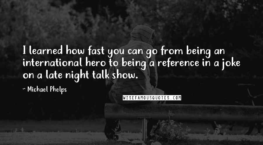 Michael Phelps Quotes: I learned how fast you can go from being an international hero to being a reference in a joke on a late night talk show.