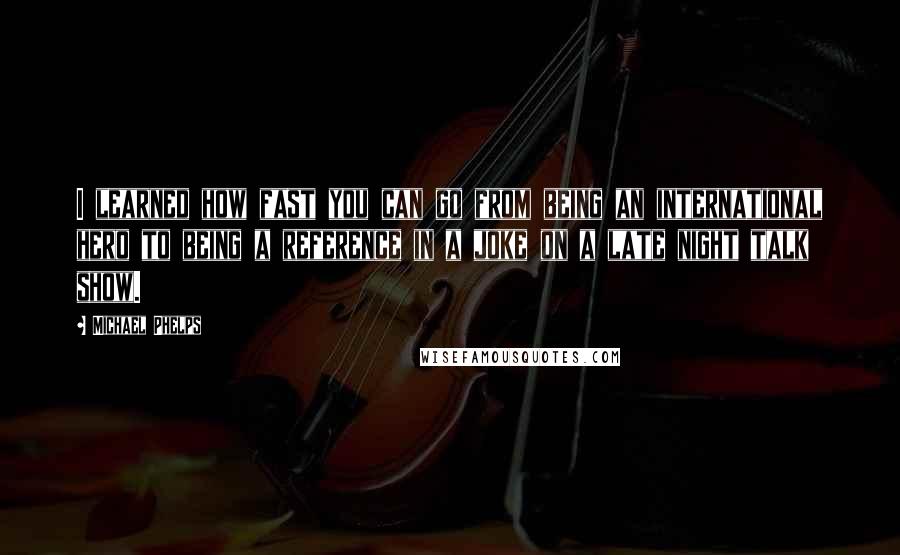 Michael Phelps Quotes: I learned how fast you can go from being an international hero to being a reference in a joke on a late night talk show.