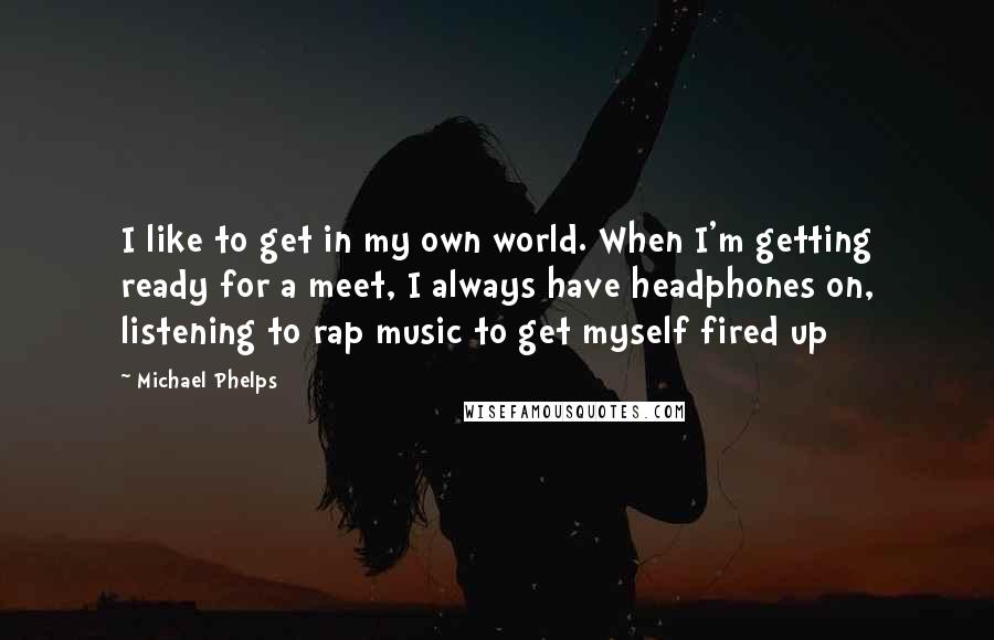 Michael Phelps Quotes: I like to get in my own world. When I'm getting ready for a meet, I always have headphones on, listening to rap music to get myself fired up