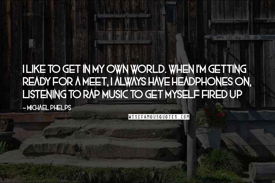 Michael Phelps Quotes: I like to get in my own world. When I'm getting ready for a meet, I always have headphones on, listening to rap music to get myself fired up