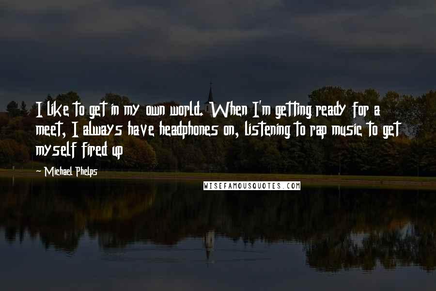 Michael Phelps Quotes: I like to get in my own world. When I'm getting ready for a meet, I always have headphones on, listening to rap music to get myself fired up