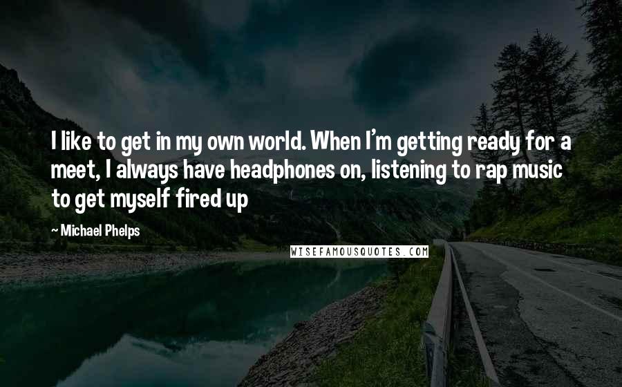 Michael Phelps Quotes: I like to get in my own world. When I'm getting ready for a meet, I always have headphones on, listening to rap music to get myself fired up