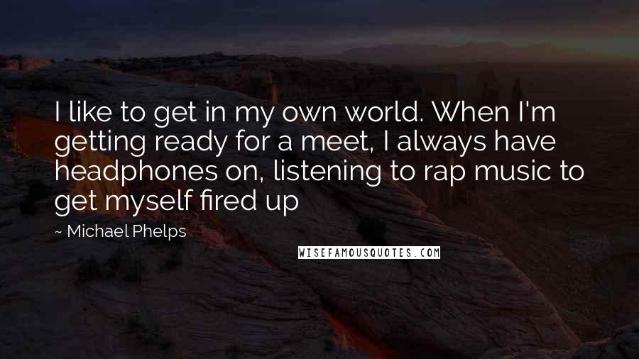 Michael Phelps Quotes: I like to get in my own world. When I'm getting ready for a meet, I always have headphones on, listening to rap music to get myself fired up