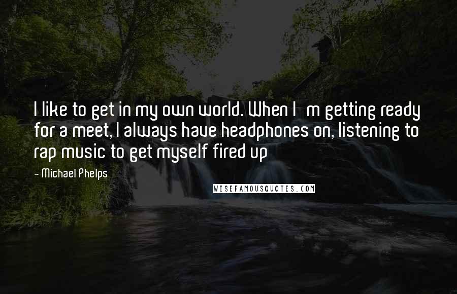 Michael Phelps Quotes: I like to get in my own world. When I'm getting ready for a meet, I always have headphones on, listening to rap music to get myself fired up