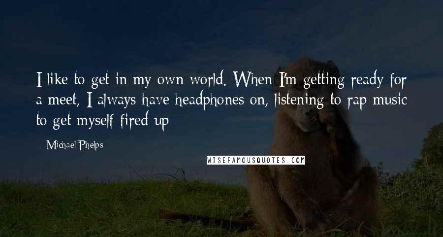 Michael Phelps Quotes: I like to get in my own world. When I'm getting ready for a meet, I always have headphones on, listening to rap music to get myself fired up