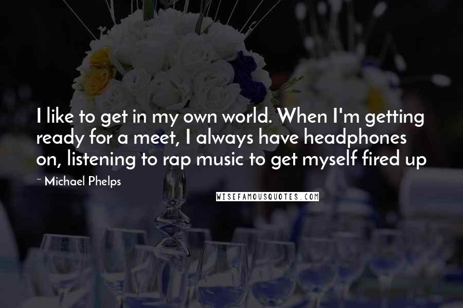 Michael Phelps Quotes: I like to get in my own world. When I'm getting ready for a meet, I always have headphones on, listening to rap music to get myself fired up