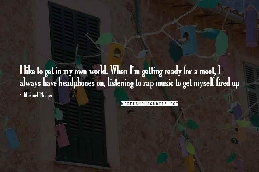 Michael Phelps Quotes: I like to get in my own world. When I'm getting ready for a meet, I always have headphones on, listening to rap music to get myself fired up