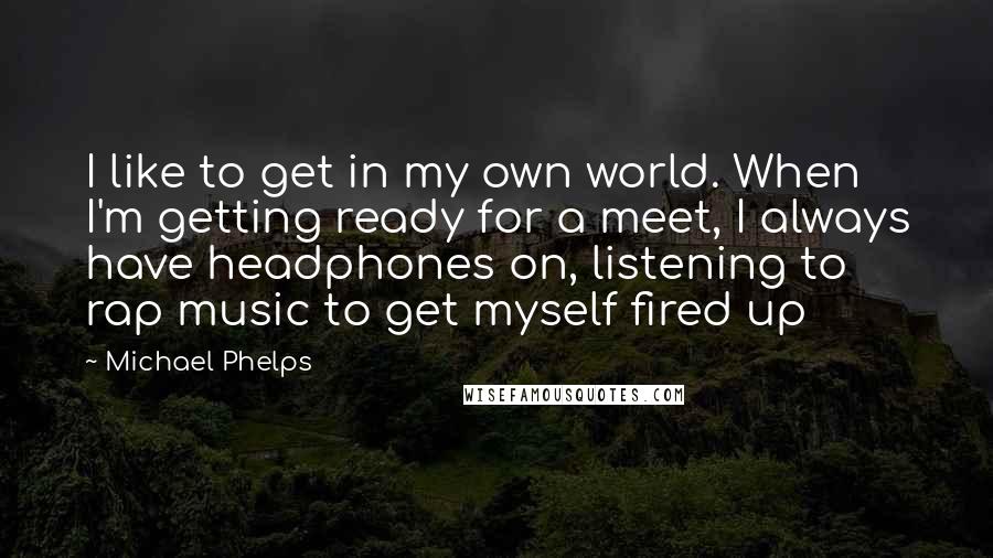 Michael Phelps Quotes: I like to get in my own world. When I'm getting ready for a meet, I always have headphones on, listening to rap music to get myself fired up