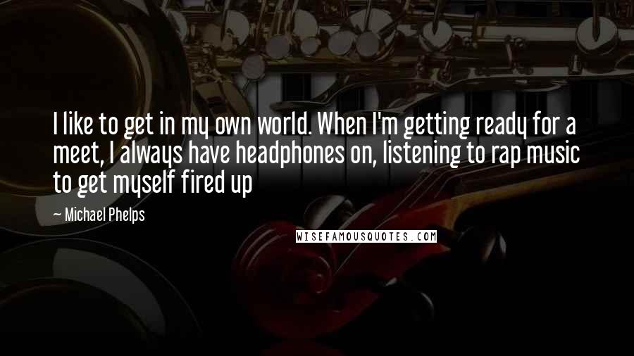 Michael Phelps Quotes: I like to get in my own world. When I'm getting ready for a meet, I always have headphones on, listening to rap music to get myself fired up