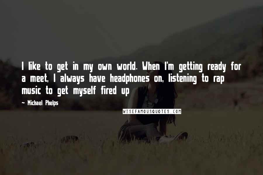 Michael Phelps Quotes: I like to get in my own world. When I'm getting ready for a meet, I always have headphones on, listening to rap music to get myself fired up