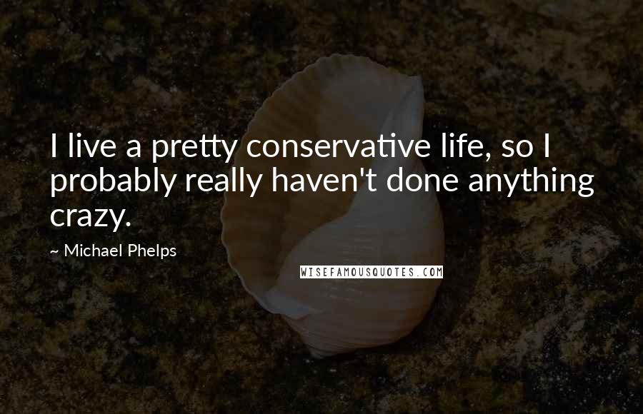 Michael Phelps Quotes: I live a pretty conservative life, so I probably really haven't done anything crazy.