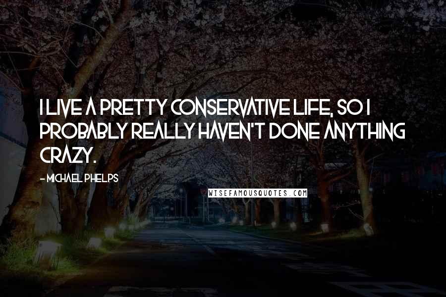Michael Phelps Quotes: I live a pretty conservative life, so I probably really haven't done anything crazy.