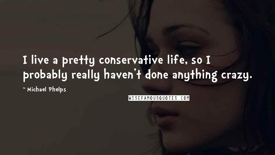 Michael Phelps Quotes: I live a pretty conservative life, so I probably really haven't done anything crazy.