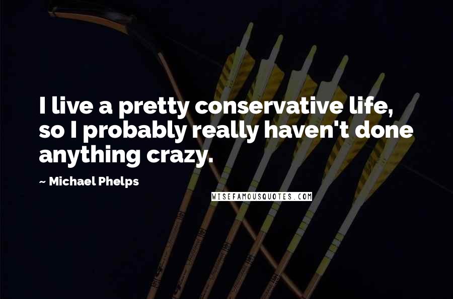 Michael Phelps Quotes: I live a pretty conservative life, so I probably really haven't done anything crazy.