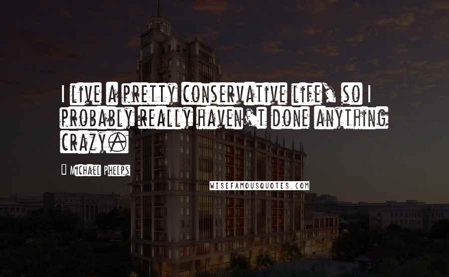 Michael Phelps Quotes: I live a pretty conservative life, so I probably really haven't done anything crazy.