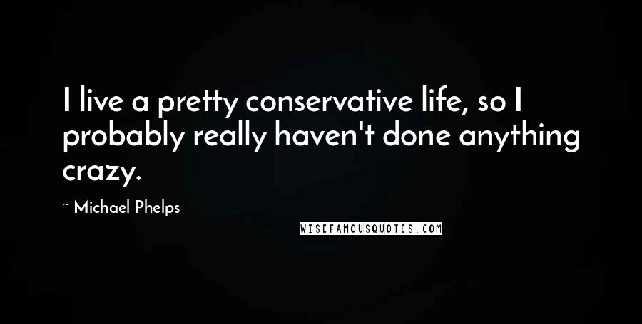 Michael Phelps Quotes: I live a pretty conservative life, so I probably really haven't done anything crazy.