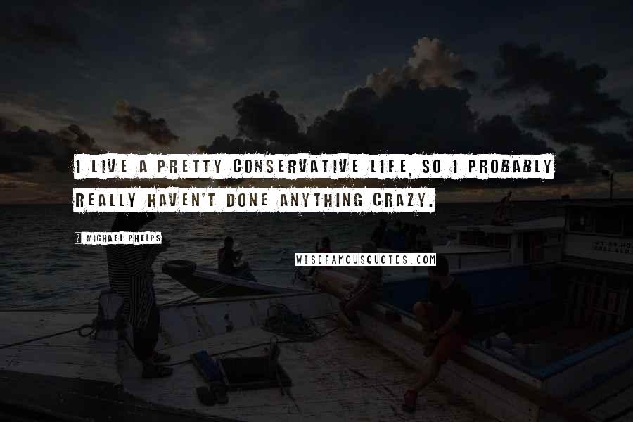 Michael Phelps Quotes: I live a pretty conservative life, so I probably really haven't done anything crazy.