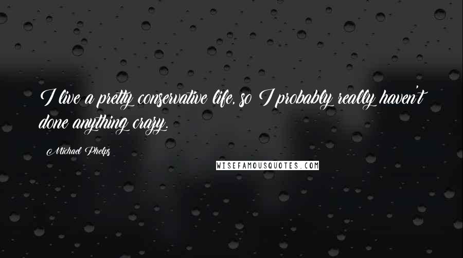 Michael Phelps Quotes: I live a pretty conservative life, so I probably really haven't done anything crazy.