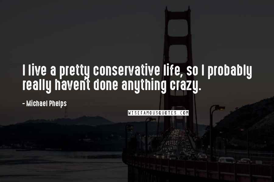 Michael Phelps Quotes: I live a pretty conservative life, so I probably really haven't done anything crazy.