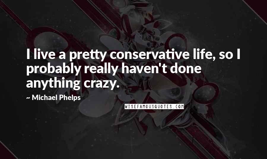 Michael Phelps Quotes: I live a pretty conservative life, so I probably really haven't done anything crazy.