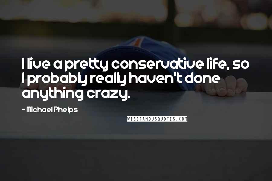 Michael Phelps Quotes: I live a pretty conservative life, so I probably really haven't done anything crazy.