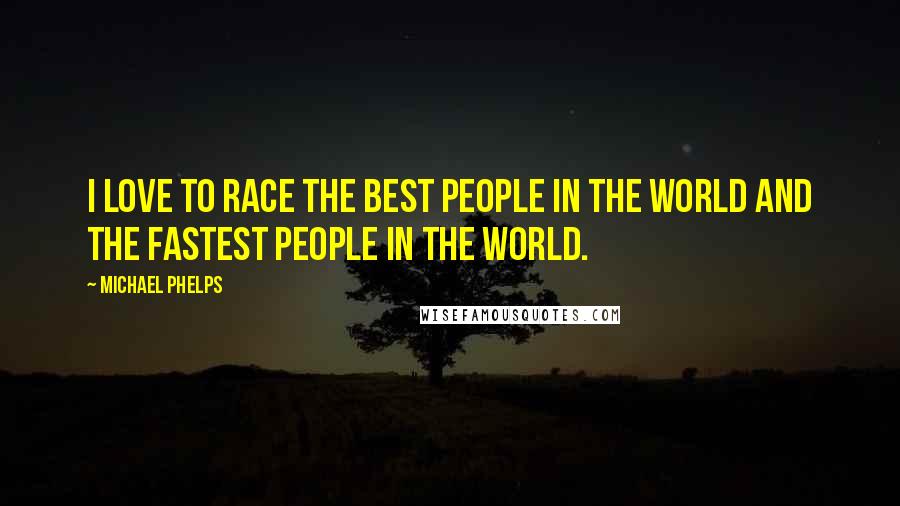 Michael Phelps Quotes: I love to race the best people in the world and the fastest people in the world.