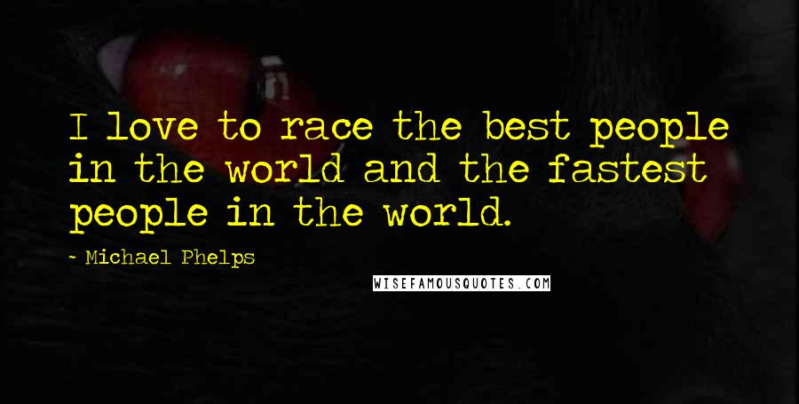 Michael Phelps Quotes: I love to race the best people in the world and the fastest people in the world.