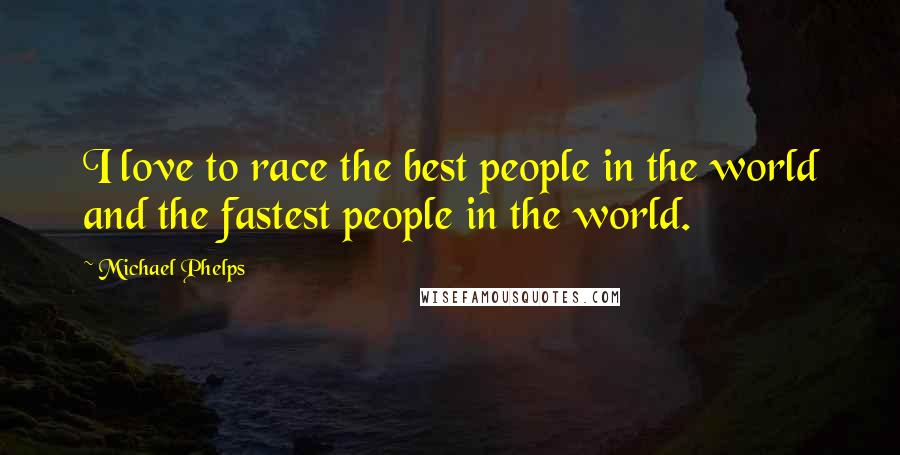 Michael Phelps Quotes: I love to race the best people in the world and the fastest people in the world.