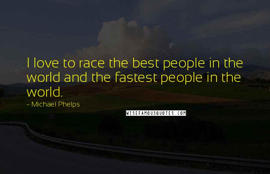 Michael Phelps Quotes: I love to race the best people in the world and the fastest people in the world.