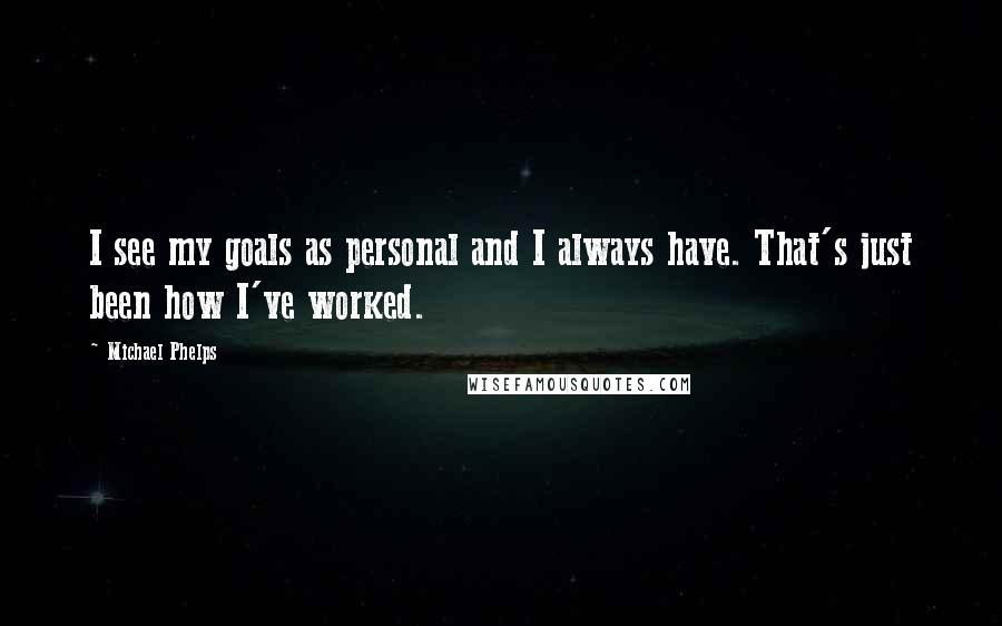 Michael Phelps Quotes: I see my goals as personal and I always have. That's just been how I've worked.