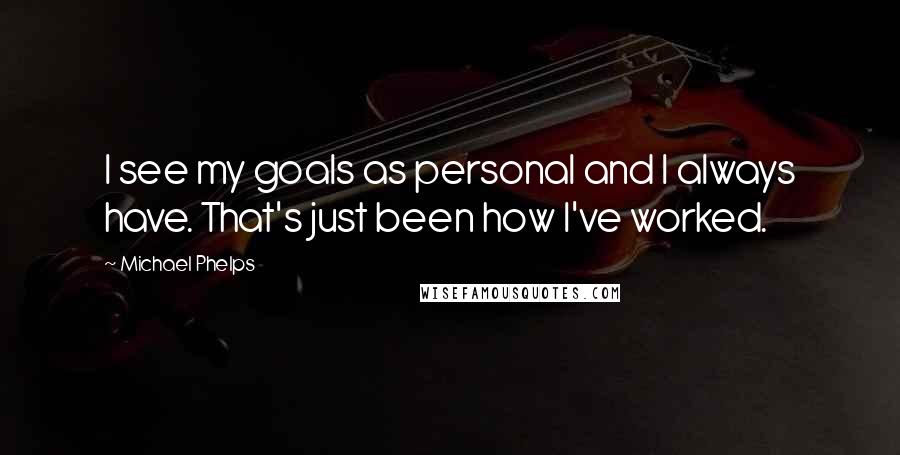 Michael Phelps Quotes: I see my goals as personal and I always have. That's just been how I've worked.