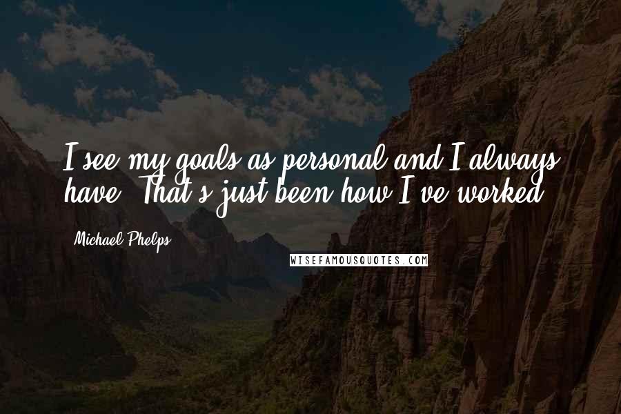Michael Phelps Quotes: I see my goals as personal and I always have. That's just been how I've worked.