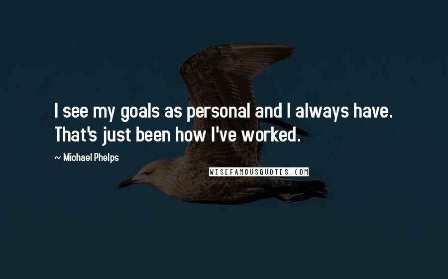 Michael Phelps Quotes: I see my goals as personal and I always have. That's just been how I've worked.