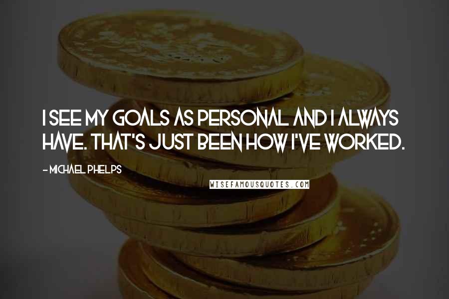 Michael Phelps Quotes: I see my goals as personal and I always have. That's just been how I've worked.