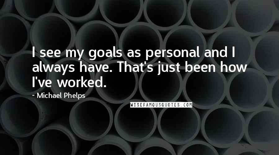 Michael Phelps Quotes: I see my goals as personal and I always have. That's just been how I've worked.