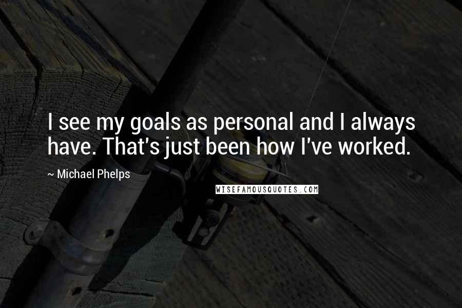 Michael Phelps Quotes: I see my goals as personal and I always have. That's just been how I've worked.