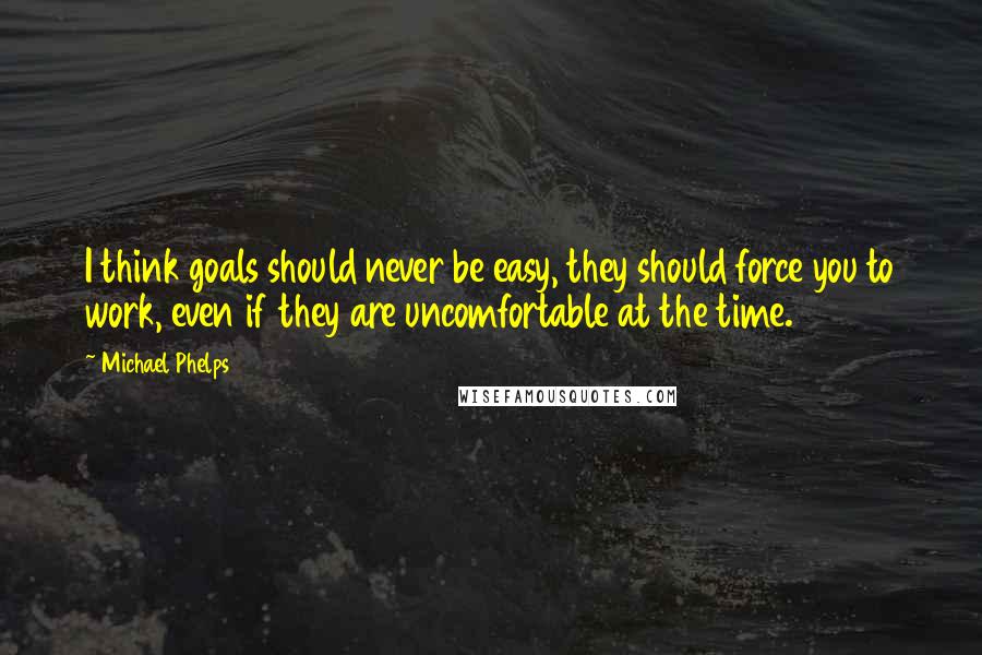 Michael Phelps Quotes: I think goals should never be easy, they should force you to work, even if they are uncomfortable at the time.
