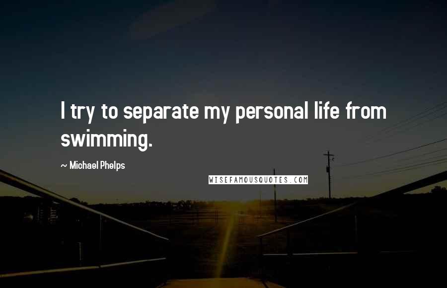 Michael Phelps Quotes: I try to separate my personal life from swimming.
