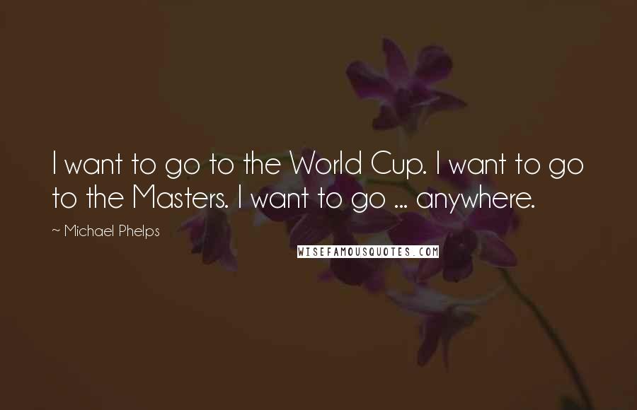 Michael Phelps Quotes: I want to go to the World Cup. I want to go to the Masters. I want to go ... anywhere.