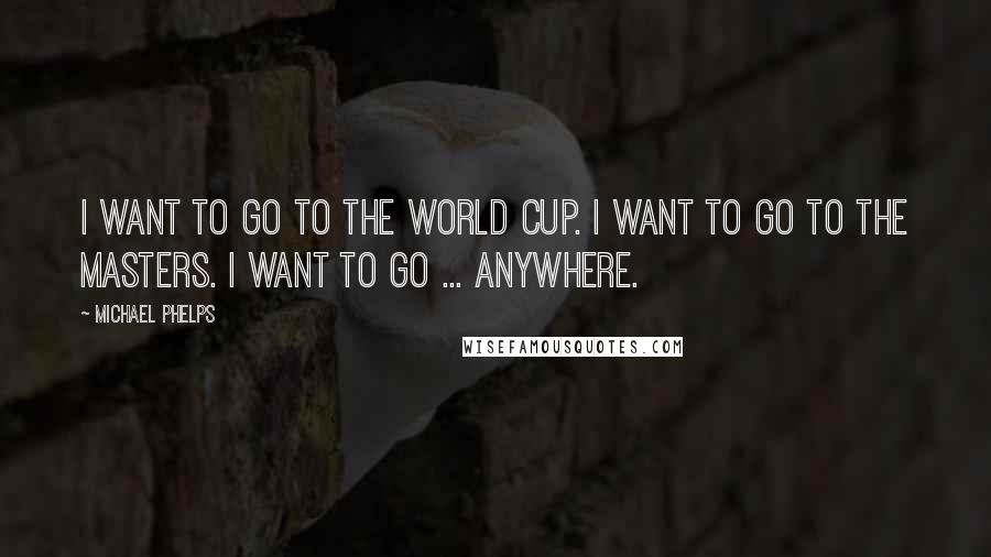 Michael Phelps Quotes: I want to go to the World Cup. I want to go to the Masters. I want to go ... anywhere.